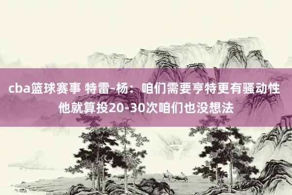 cba篮球赛事 特雷-杨：咱们需要亨特更有骚动性 他就算投20-30次咱们也没想法