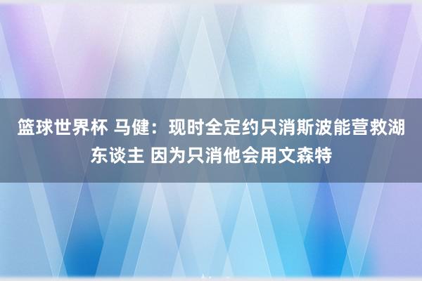 篮球世界杯 马健：现时全定约只消斯波能营救湖东谈主 因为只消他会用文森特