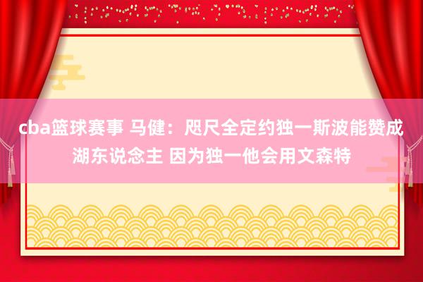 cba篮球赛事 马健：咫尺全定约独一斯波能赞成湖东说念主 因为独一他会用文森特