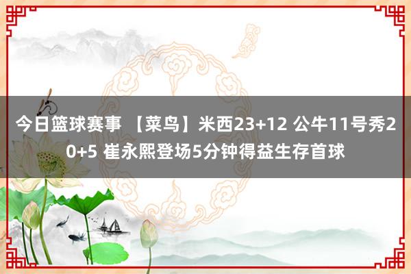 今日篮球赛事 【菜鸟】米西23+12 公牛11号秀20+5 崔永熙登场5分钟得益生存首球