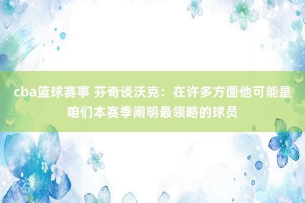 cba篮球赛事 芬奇谈沃克：在许多方面他可能是咱们本赛季阐明最领略的球员