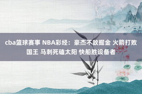 cba篮球赛事 NBA彩经：豪杰不敌掘金 火箭打败国王 马刺死磕太阳 快船胜设备者