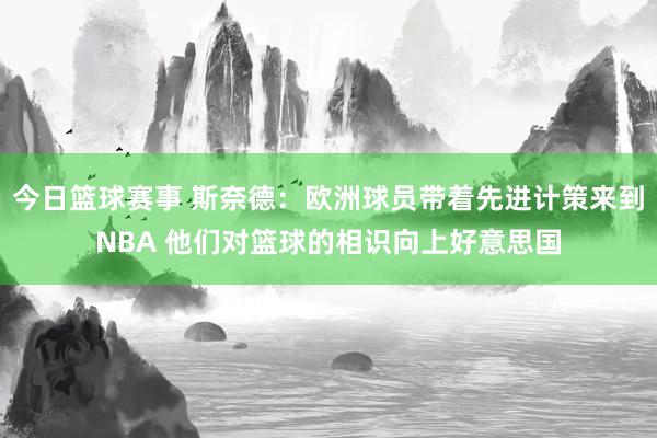 今日篮球赛事 斯奈德：欧洲球员带着先进计策来到NBA 他们对篮球的相识向上好意思国