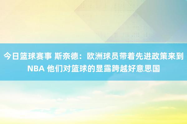 今日篮球赛事 斯奈德：欧洲球员带着先进政策来到NBA 他们对篮球的显露跨越好意思国