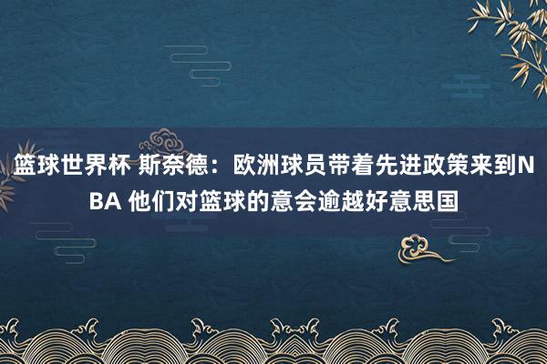 篮球世界杯 斯奈德：欧洲球员带着先进政策来到NBA 他们对篮球的意会逾越好意思国