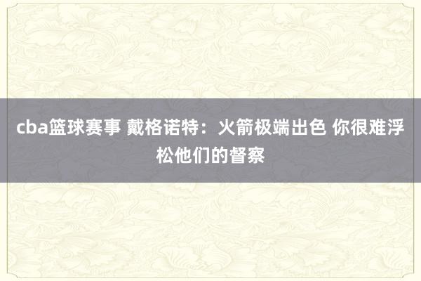 cba篮球赛事 戴格诺特：火箭极端出色 你很难浮松他们的督察