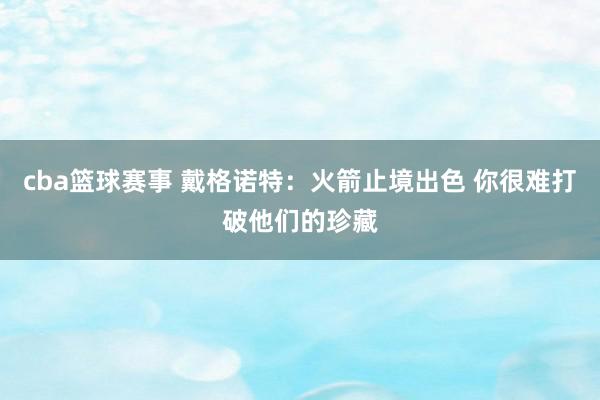 cba篮球赛事 戴格诺特：火箭止境出色 你很难打破他们的珍藏