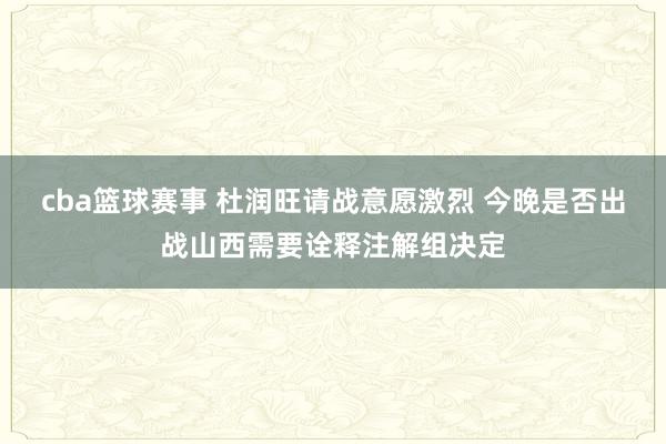 cba篮球赛事 杜润旺请战意愿激烈 今晚是否出战山西需要诠释注解组决定