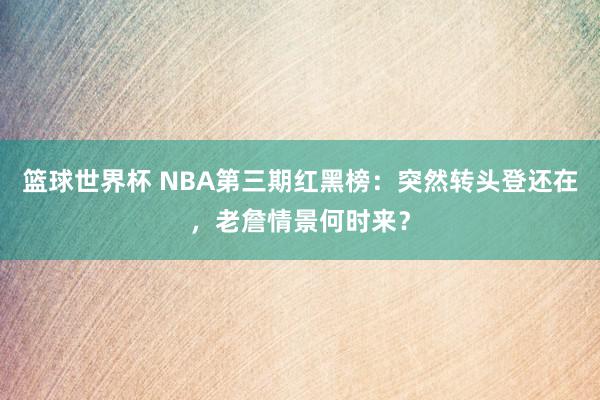 篮球世界杯 NBA第三期红黑榜：突然转头登还在，老詹情景何时来？