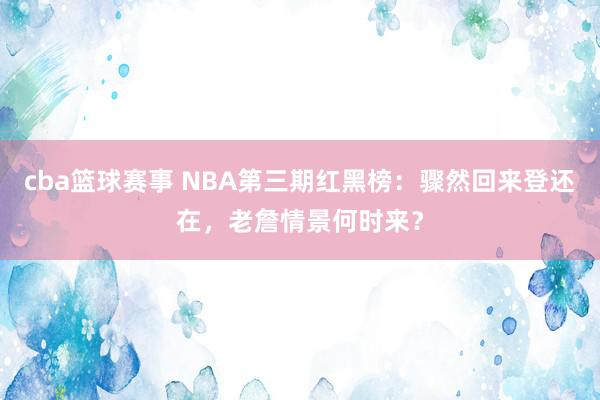 cba篮球赛事 NBA第三期红黑榜：骤然回来登还在，老詹情景何时来？