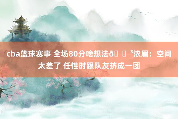 cba篮球赛事 全场80分啥想法😳浓眉：空间太差了 任性时跟队友挤成一团