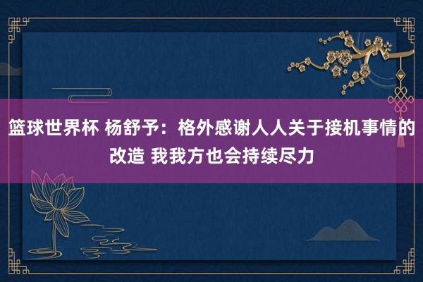 篮球世界杯 杨舒予：格外感谢人人关于接机事情的改造 我我方也会持续尽力