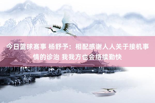 今日篮球赛事 杨舒予：相配感谢人人关于接机事情的诊治 我我方也会络续勤快