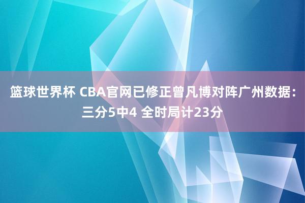 篮球世界杯 CBA官网已修正曾凡博对阵广州数据：三分5中4 全时局计23分