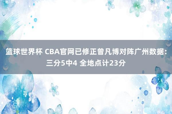 篮球世界杯 CBA官网已修正曾凡博对阵广州数据：三分5中4 全地点计23分