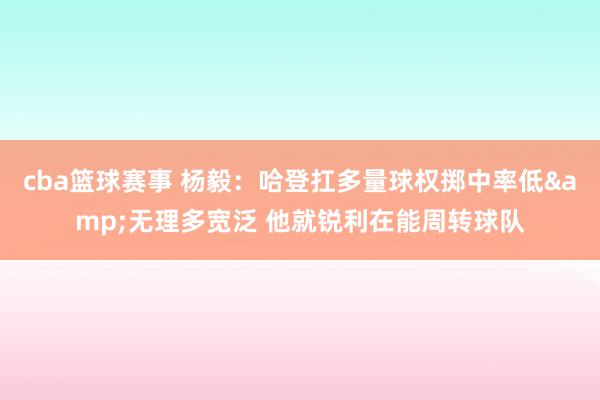 cba篮球赛事 杨毅：哈登扛多量球权掷中率低&无理多宽泛 他就锐利在能周转球队