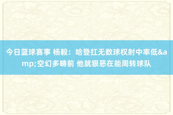 今日篮球赛事 杨毅：哈登扛无数球权射中率低&空幻多畴前 他就狠恶在能周转球队