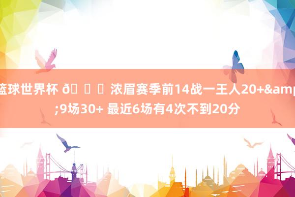 篮球世界杯 👀浓眉赛季前14战一王人20+&9场30+ 最近6场有4次不到20分