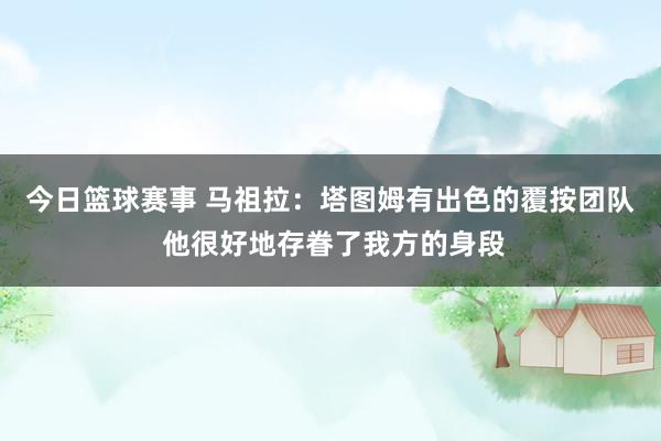 今日篮球赛事 马祖拉：塔图姆有出色的覆按团队 他很好地存眷了我方的身段