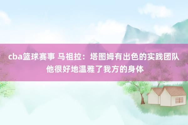 cba篮球赛事 马祖拉：塔图姆有出色的实践团队 他很好地温雅了我方的身体