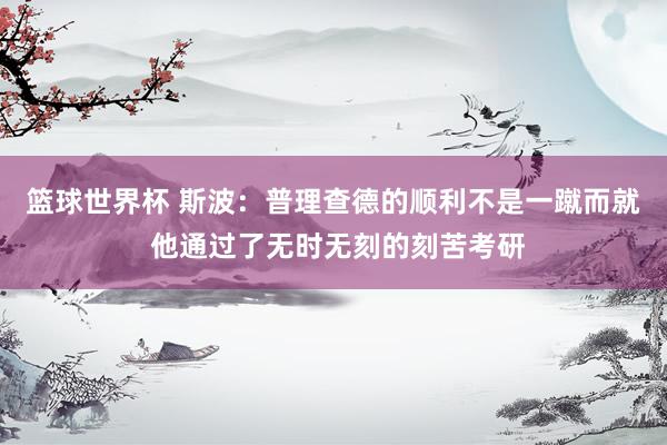 篮球世界杯 斯波：普理查德的顺利不是一蹴而就 他通过了无时无刻的刻苦考研