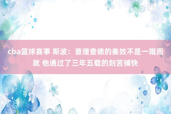 cba篮球赛事 斯波：普理查德的奏效不是一蹴而就 他通过了三年五载的刻苦捕快