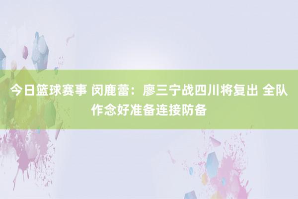 今日篮球赛事 闵鹿蕾：廖三宁战四川将复出 全队作念好准备连接防备