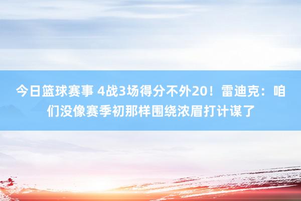 今日篮球赛事 4战3场得分不外20！雷迪克：咱们没像赛季初那样围绕浓眉打计谋了