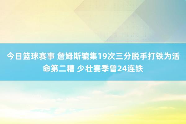 今日篮球赛事 詹姆斯辘集19次三分脱手打铁为活命第二糟 少壮赛季曾24连铁