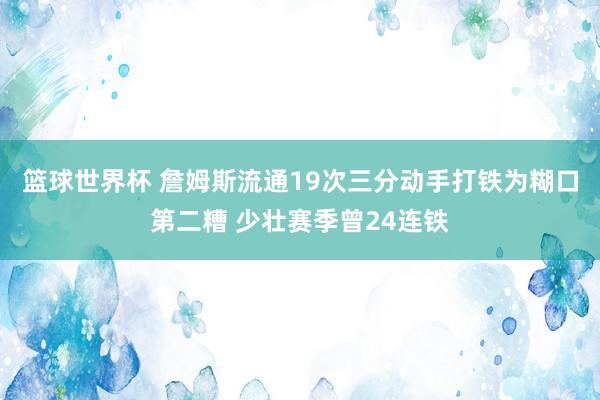 篮球世界杯 詹姆斯流通19次三分动手打铁为糊口第二糟 少壮赛季曾24连铁