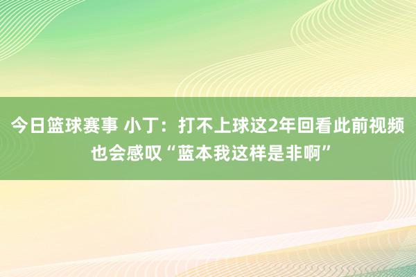 今日篮球赛事 小丁：打不上球这2年回看此前视频 也会感叹“蓝本我这样是非啊”