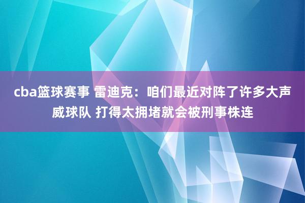 cba篮球赛事 雷迪克：咱们最近对阵了许多大声威球队 打得太拥堵就会被刑事株连