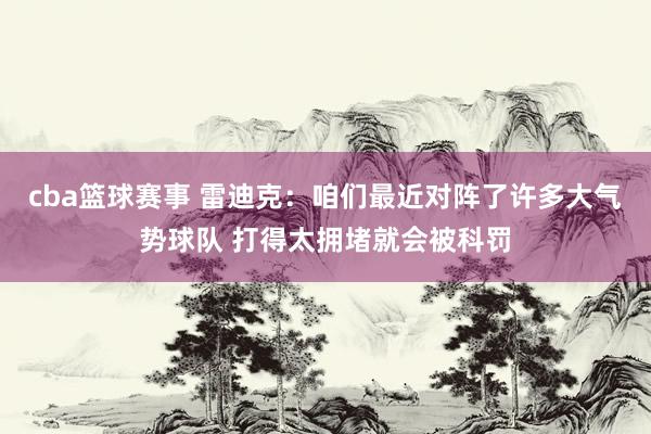 cba篮球赛事 雷迪克：咱们最近对阵了许多大气势球队 打得太拥堵就会被科罚