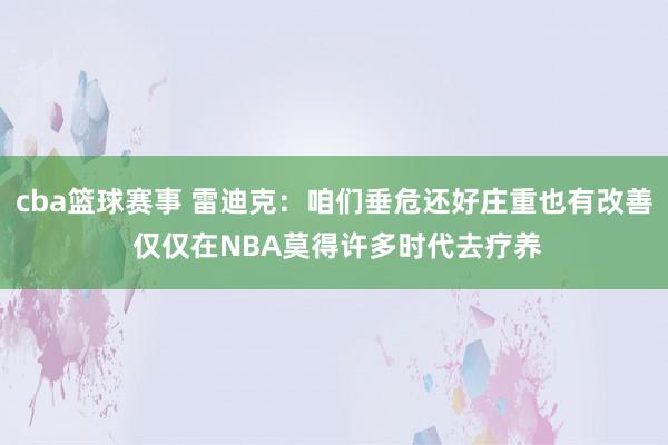 cba篮球赛事 雷迪克：咱们垂危还好庄重也有改善 仅仅在NBA莫得许多时代去疗养