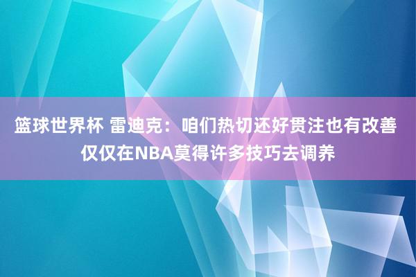 篮球世界杯 雷迪克：咱们热切还好贯注也有改善 仅仅在NBA莫得许多技巧去调养