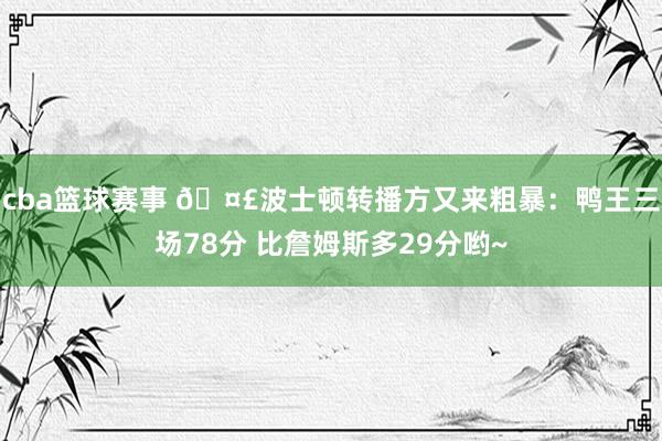 cba篮球赛事 🤣波士顿转播方又来粗暴：鸭王三场78分 比詹姆斯多29分哟~