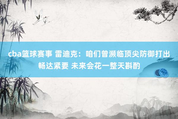 cba篮球赛事 雷迪克：咱们曾濒临顶尖防御打出畅达紧要 未来会花一整天斟酌