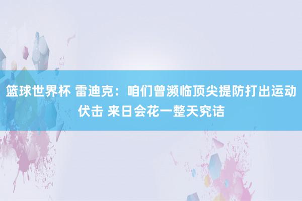 篮球世界杯 雷迪克：咱们曾濒临顶尖提防打出运动伏击 来日会花一整天究诘