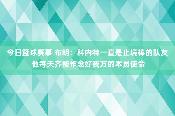 今日篮球赛事 布朗：科内特一直是止境棒的队友 他每天齐能作念好我方的本员使命