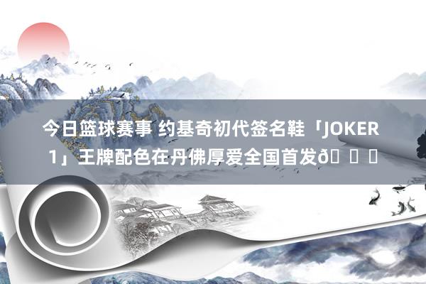 今日篮球赛事 约基奇初代签名鞋「JOKER 1」王牌配色在丹佛厚爱全国首发🎉