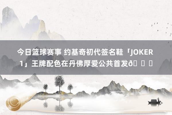 今日篮球赛事 约基奇初代签名鞋「JOKER 1」王牌配色在丹佛厚爱公共首发🎉