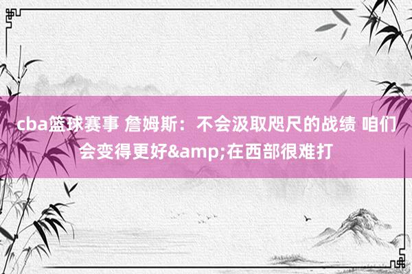 cba篮球赛事 詹姆斯：不会汲取咫尺的战绩 咱们会变得更好&在西部很难打