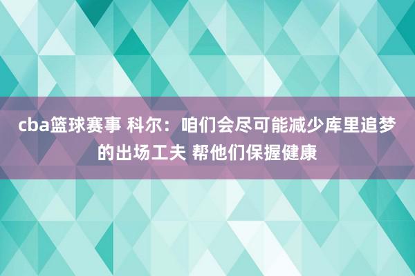 cba篮球赛事 科尔：咱们会尽可能减少库里追梦的出场工夫 帮他们保握健康