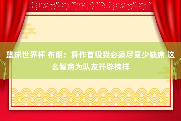 篮球世界杯 布朗：算作首级我必须尽量少缺席 这么智商为队友开辟榜样