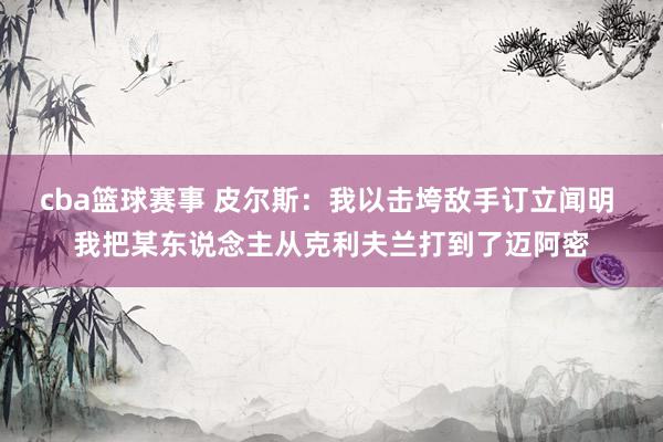 cba篮球赛事 皮尔斯：我以击垮敌手订立闻明 我把某东说念主从克利夫兰打到了迈阿密