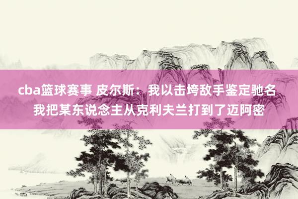 cba篮球赛事 皮尔斯：我以击垮敌手鉴定驰名 我把某东说念主从克利夫兰打到了迈阿密