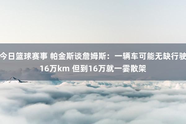 今日篮球赛事 帕金斯谈詹姆斯：一辆车可能无缺行驶16万km 但到16万就一霎散架