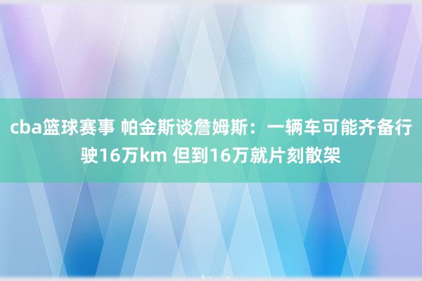 cba篮球赛事 帕金斯谈詹姆斯：一辆车可能齐备行驶16万km 但到16万就片刻散架