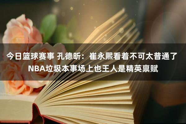 今日篮球赛事 孔德昕：崔永熙看着不可太普通了 NBA垃圾本事场上也王人是精英禀赋