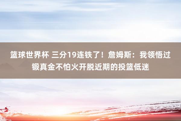 篮球世界杯 三分19连铁了！詹姆斯：我领悟过锻真金不怕火开脱近期的投篮低迷